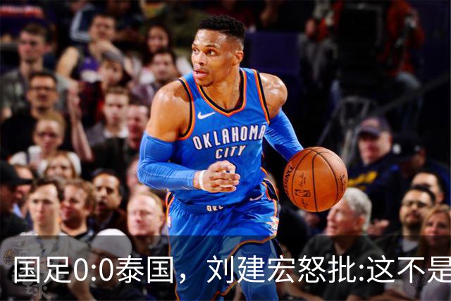 国足0:0泰国，刘建宏怒批:这不是友谊赛，是“比烂”大赛