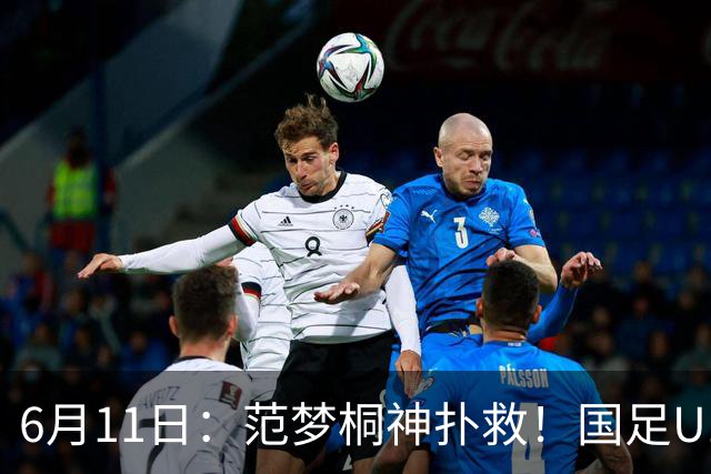 6月11日：范梦桐神扑救！国足U19输球背后，徐亮怒吼：孩子是被谁教废的？
